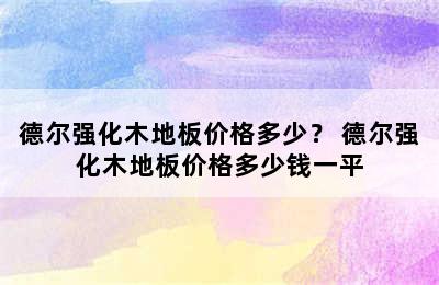 德尔强化木地板价格多少？ 德尔强化木地板价格多少钱一平